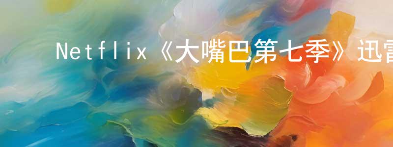 陈云琦的动漫综艺大全,Netflix《大嘴巴第七季》迅雷下载/在线观看/百度云-动漫/卡通-美剧天堂